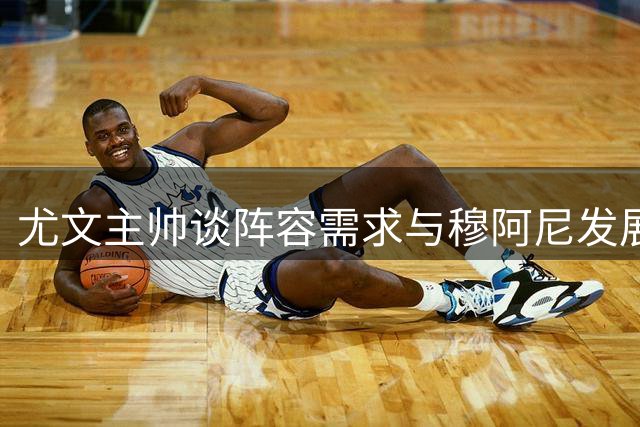 尤文主帅谈阵容需求与穆阿尼发展空间